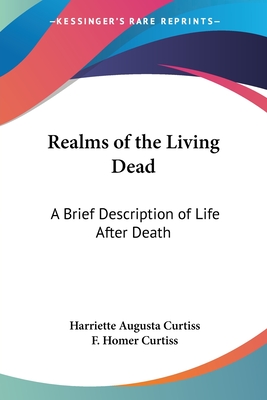 Realms of the Living Dead: A Brief Description of Life After Death - Curtiss, Harriette Augusta, and Curtiss, F Homer