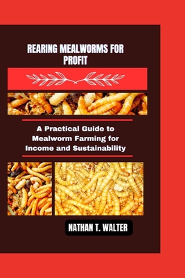 Rearing Mealworms for Profit: A Practical Guide to Mealworm Farming for Income and Sustainability - T Walter, Nathan