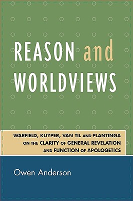 Reason and Worldviews: Warfield, Kuyper, Van Til and Plantinga on the Clarity of General Revelation and Function of Apologetics - Anderson, Owen