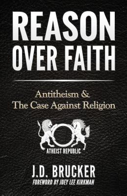 Reason over Faith: Antitheism and the Case against Religion - Kirkman, Joey Lee (Foreword by), and Brucker, J D