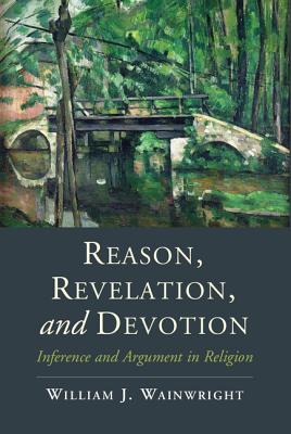 Reason, Revelation, and Devotion: Inference and Argument in Religion - Wainwright, William J.