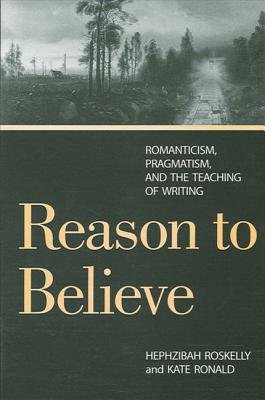 Reason to Believe: Romanticism, Pragmatism, and the Teaching of Writing - Roskelly, Hephzibah, and Ronald, Kate
