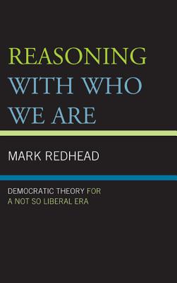 Reasoning With Who We Are: Democratic Theory For a Not So Liberal Era - Redhead, Mark