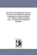 Reasons for abandoning the theory of free trade, and adopting the principle of protection to American industry ... By William D. Kelley. Reprinted from ... on industrial and financial questions.