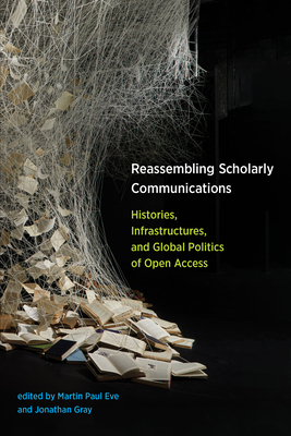 Reassembling Scholarly Communications: Histories, Infrastructures, and Global Politics of Open Access - Eve, Martin Paul (Editor), and Gray, Jonathan (Editor)