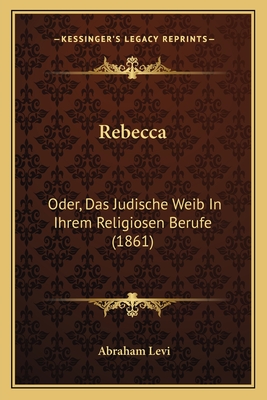 Rebecca: Oder, Das Judische Weib In Ihrem Religiosen Berufe (1861) - Levi, Abraham