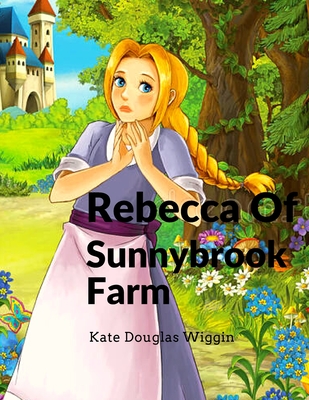 Rebecca Of Sunnybrook Farm: Charming and Classic Children's Novel - Kate Douglas Wiggin