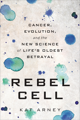 Rebel Cell: Cancer, Evolution, and the New Science of Life's Oldest Betrayal - Arney, Kat