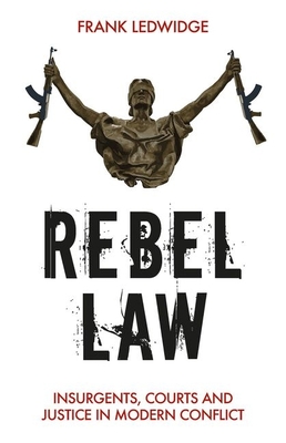 Rebel Law: Insurgents, Courts and Justice in Modern Conflict - Ledwidge, Frank