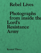 Rebel Lives: Photographs from Inside the Lord's Resistance Army