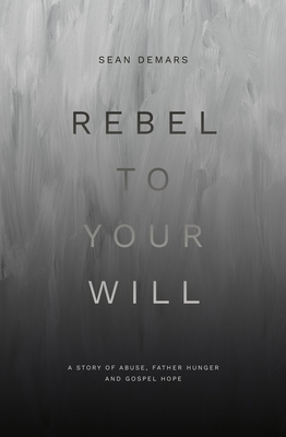 Rebel to Your Will: A Story of Abuse, Father Hunger and Gospel Hope - Demars, Sean