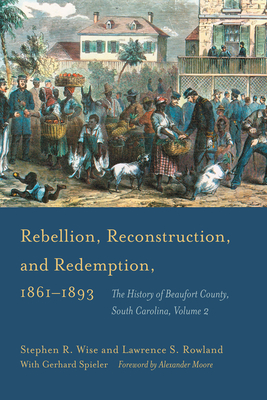 Rebellion, Reconstruction, and Redemption, 1861-1893: The History of Beaufort County, South Carolina - Wise, Stephen R, and Rowland, Lawrence S, and Spieler, Gerhard