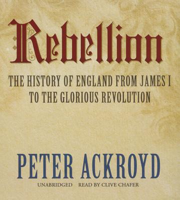 Rebellion: The History of England from James I to the Glorious Revolution - Ackroyd, Peter, and Chafer, Clive (Read by)