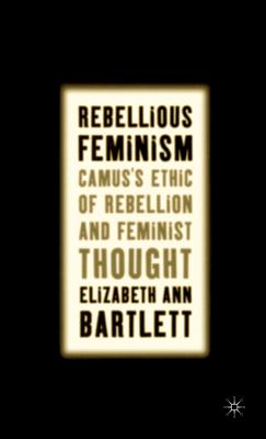 Rebellious Feminism: Camus's Ethic of Rebellion and Feminist Thought - Bartlett, E