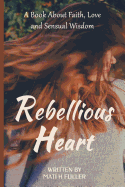 Rebellious Heart: A Book about Love, Faith and Sensual Wisdom