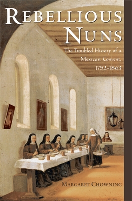 Rebellious Nuns: The Troubled History of a Mexican Convent, 1752-1863 - Chowning, Margaret