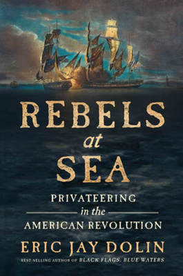 Rebels at Sea: Privateering in the American Revolution - Dolin, Eric Jay