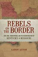 Rebels on the Border: Civil War, Emancipation, and the Reconstruction of Kentucky and Missouri - Astor, Aaron