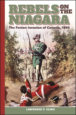 Rebels on the Niagara: The Fenian Invasion of Canada, 1866 - Cline, Lawrence E