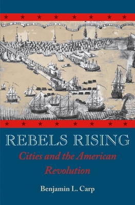 Rebels Rising: Cities and the American Revolution - Carp, Benjamin L