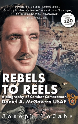 Rebels to Reels: A biography of Combat Cameraman Daniel A. McGovern USAF - McCabe, Joseph