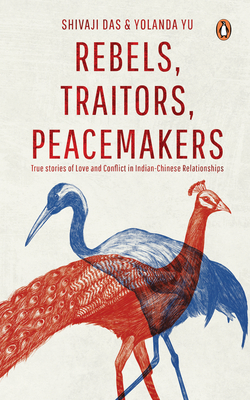 Rebels, Traitors, Peacemakers: True Stories of Love and Conflict in Indian-Chinese Relationships - Das, Shivaji, and Yu, Yolanda