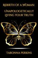 Rebirth of A Woman: Unapologetically Living Your Truth - Taronna Perkins