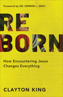 Reborn: How Encountering Jesus Changes Everything - King, Clayton, and Gray, Dr. (Foreword by)