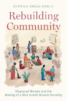 Rebuilding Community: Displaced Women and the Making of a Shia Ismaili Muslim Sociality - Khoja-Moolji, Shenila