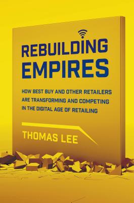 Rebuilding Empires: How Best Buy and Other Retailers Are Transforming and Competing in the Digital Age of Retailing - Lee, Thomas