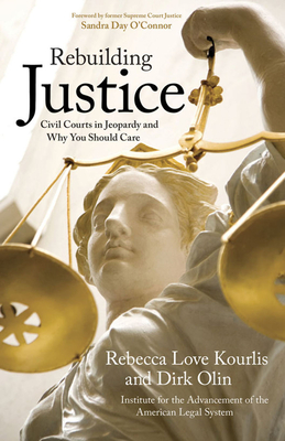 Rebuilding Justice: Civil Courts in Jeopardy and Why You Should Care - Olin, Dirk, and Love Kourlis, Rebecca, and Institute for the Advancement of the American Legal System