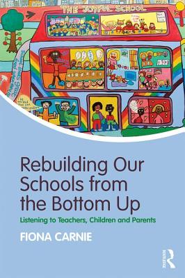 Rebuilding Our Schools from the Bottom Up: Listening to Teachers, Children and Parents - Carnie, Fiona
