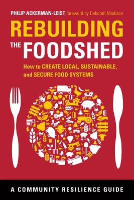 Rebuilding the Foodshed: How to Create Local, Sustainable, and Secure Food Systems - Ackerman-Leist, Philip, and Madison, Deborah (Foreword by)