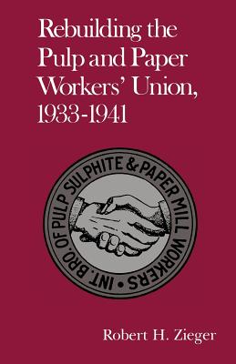 Rebuilding the Pulp and Paper Workers Union, 1933-1941: 1933-1941 - Zieger, Robert H, Professor