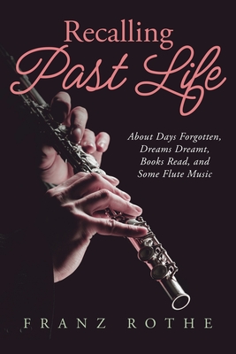 Recalling Past Life: About Days Forgotten, Dreams Dreamt, Books Read, and Some Flute Music - Rothe, Franz