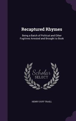 Recaptured Rhymes: Being a Batch of Political and Other Fugitives Arrested and Brought to Book - Traill, Henry Duff