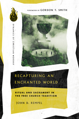 Recapturing an Enchanted World: Ritual and Sacrament in the Free Church Tradition - Rempel, John D, and Smith, Gordon T (Foreword by)