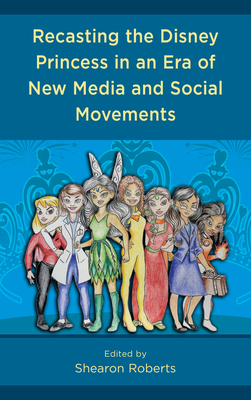 Recasting the Disney Princess in an Era of New Media and Social Movements - Roberts, Shearon (Editor), and Banh, Jenny (Contributions by), and Barr, Alexis Woods (Contributions by)