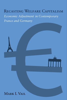 Recasting Welfare Capitalism: Economic Adjustment in Contemporary France and Germany - Vail, Mark