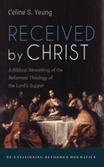 Received by Christ: A Biblical Reworking of the Reformed Theology of the Lord's Supper