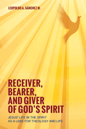 Receiver, Bearer, and Giver of God's Spirit: Jesus' Life in the Spirit as a Lens for Theology and Life