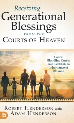 Receiving Generational Blessings from the Courts of Heaven: Cancel Bloodline Curses and Establish an Inheritance of Blessing - Henderson, Robert, and Henderson, Adam