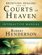 Receiving Healing from the Courts of Heaven Interactive Manual: Removing Hindrances that Delay or Deny Healing