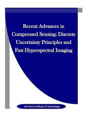 Recent Advances in Compressed Sensing: Discrete Uncertainty Principles and Fast Hyperspectral Imaging - Penny Hill Press Inc (Editor), and Air Force Institute of Technology