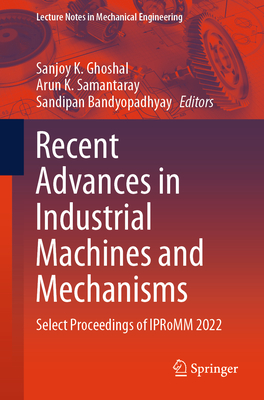 Recent Advances in Industrial Machines and Mechanisms: Select Proceedings of IPRoMM 2022 - Ghoshal, Sanjoy K. (Editor), and Samantaray, Arun K. (Editor), and Bandyopadhyay, Sandipan (Editor)