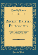 Recent British Philosophy: A Review, with Criticisms; Including Some Comments on Mr. Mill's Answer to Sir William Hamilton (Classic Reprint)