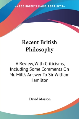 Recent British Philosophy: A Review, With Criticisms, Including Some Comments On Mr. Mill's Answer To Sir William Hamilton - Masson, David