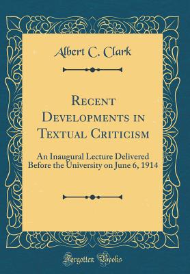 Recent Developments in Textual Criticism: An Inaugural Lecture Delivered Before the University on June 6, 1914 (Classic Reprint) - Clark, Albert C