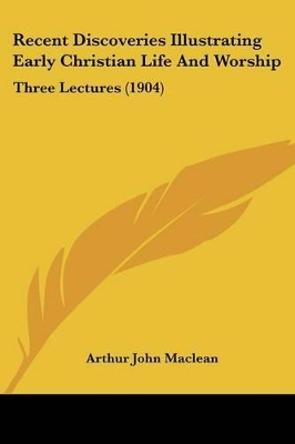 Recent Discoveries Illustrating Early Christian Life And Worship: Three Lectures (1904) - MacLean, Arthur John