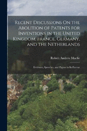 Recent Discussions On the Abolition of Patents for Inventions in the United Kingdom, France, Germany, and the Netherlands: Evidence, Speeches, and Papers in Its Favour